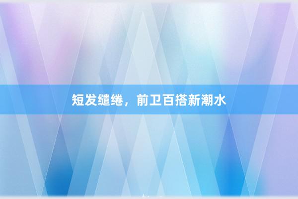 短发缱绻，前卫百搭新潮水