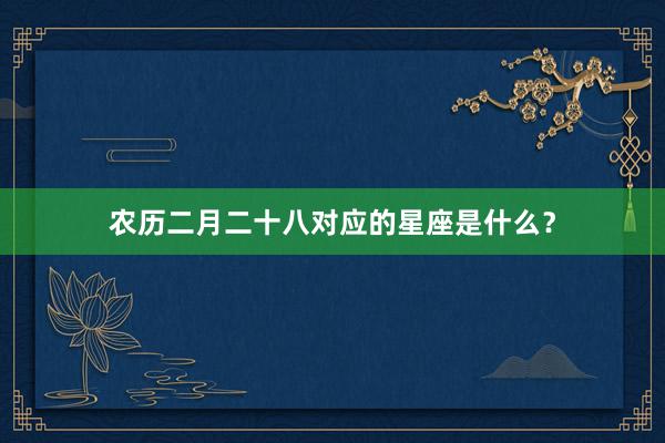 农历二月二十八对应的星座是什么？