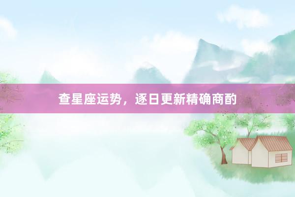 查星座运势,逐日更新精确商酌