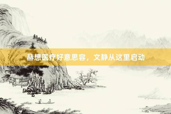 赫想医疗好意思容，文静从这里启动