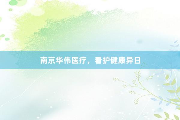 南京华伟医疗，看护健康异日