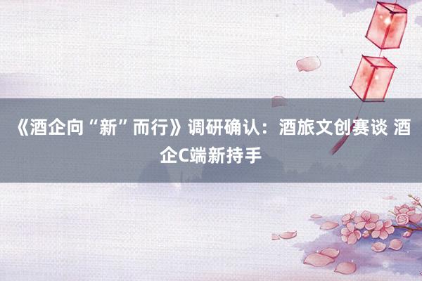《酒企向“新”而行》调研确认：酒旅文创赛谈 酒企C端新持手