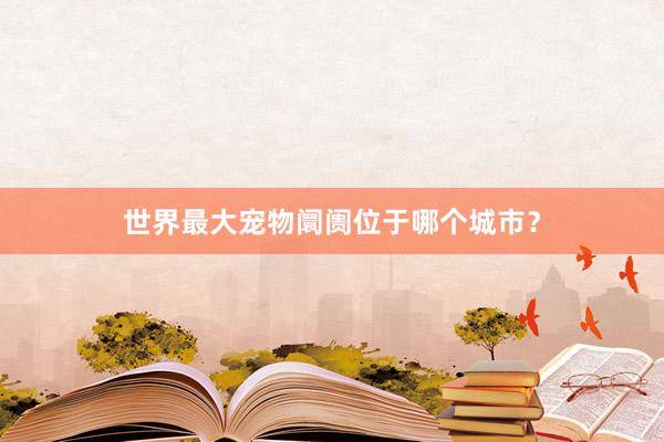 世界最大宠物阛阓位于哪个城市？